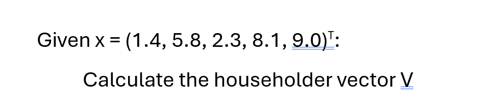 Given x = (1.4, 5.8, 2.3, 8.1, 9.0)¹:
Calculate the householder vector V