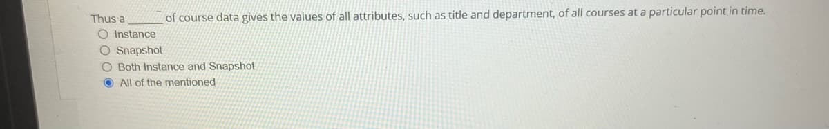 Thus a
of course data gives the values of all attributes, such as title and department, of all courses at a particular point in time.
O Instance
O Snapshot
O Both Instance and Snapshot
All of the mentioned
