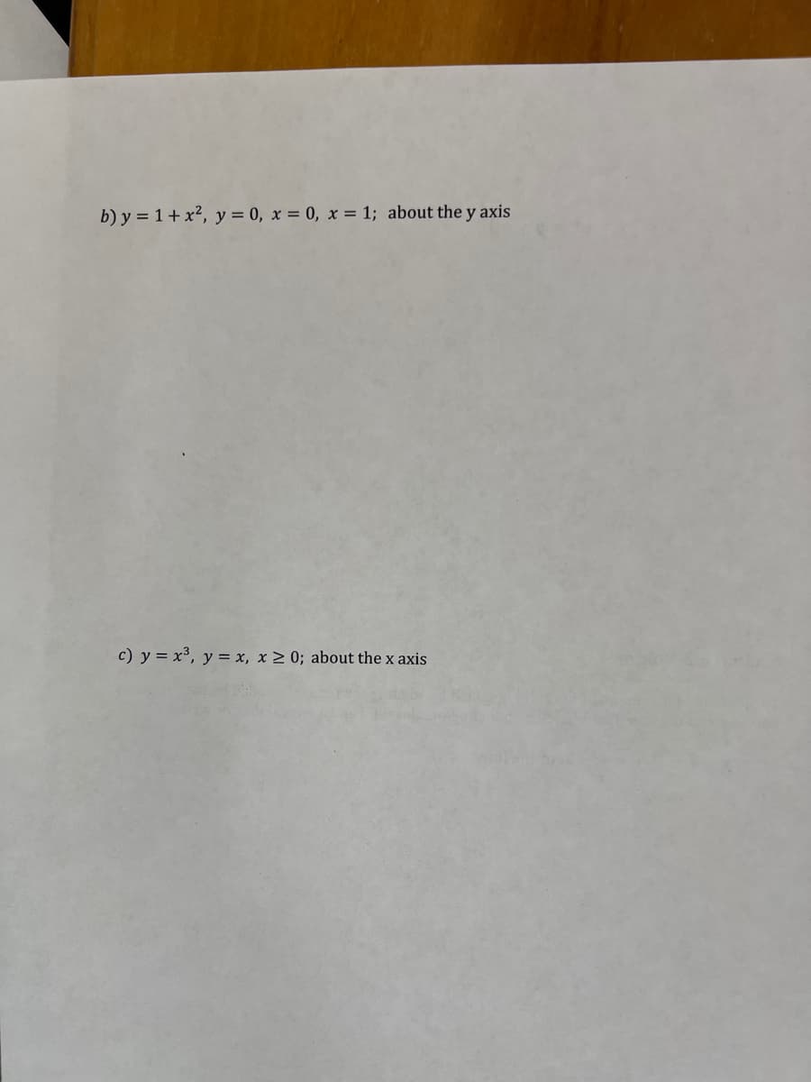 b) y = 1 + x², y = 0, x=0, x= 1; about the y axis
c) y = x³, y = x, x ≥ 0; about the x axis