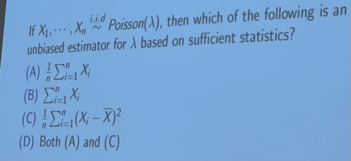 i.i.d
If X1,..., Χn '° Poisson(λ), then which of the following is an
unbiased estimator for A based on sufficient statistics?
(Α) ΕΣ, Χ
(Β) Σ, Χ;
(C) #Σ1(X; – X)2
(D) Both (A) and (C)