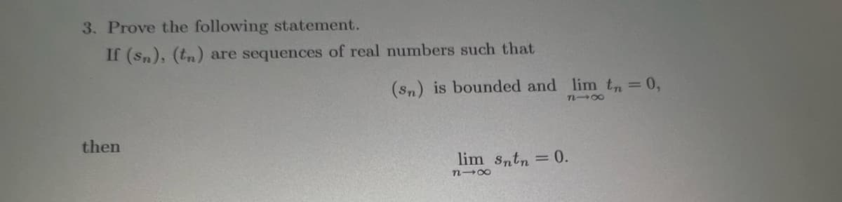 3. Prove the following statement.
If (sn), (tn) are sequences of real numbers such that
then
(sn) is bounded and lim tn = 0,
818
lim Sntn = 0.
818