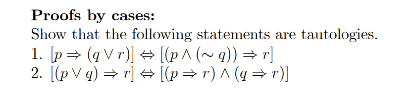 Proofs by cases:
Show that the following statements are tautologies.
1. [p⇒ (qVr)] → [(p^ (~g)) ⇒r]
2. [(p ✓ q) ⇒r] ⇒ [(p⇒r) ^ (q ⇒r)]