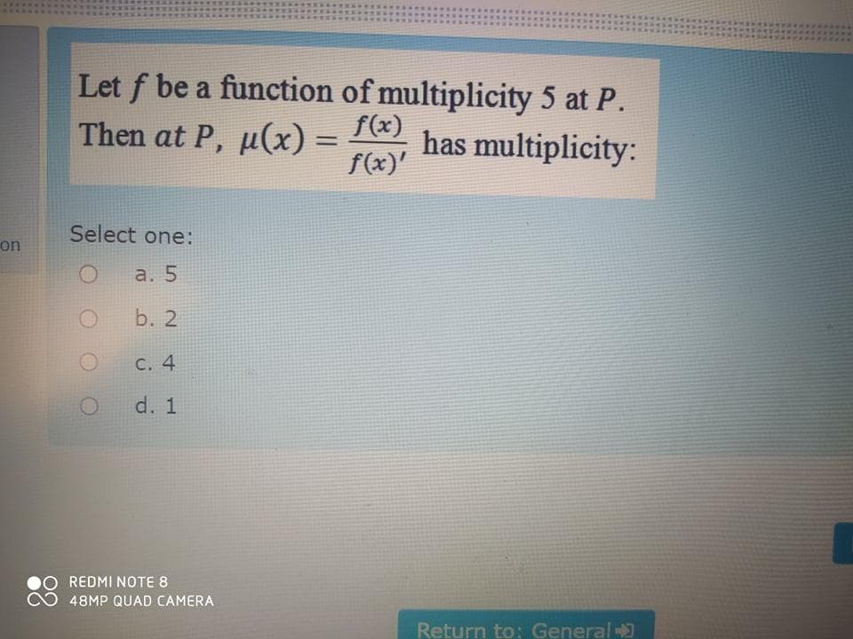 Let f be a function of multiplicity 5 at P.
Then at P, µ(x) =
f(x)
has multiplicity:
f(x)'
%3D
Select one:
on
a. 5
b. 2
С. 4
d. 1
O REDMI NOTE 8
48MP QUAD CAMERA
Return to: General
