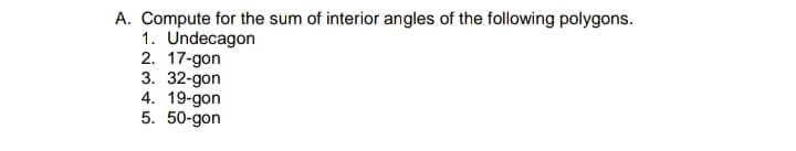 A. Compute for the sum of interior angles of the following polygons.
1. Undecagon
2. 17-gon
3. 32-gon
4. 19-gon
5. 50-gon
