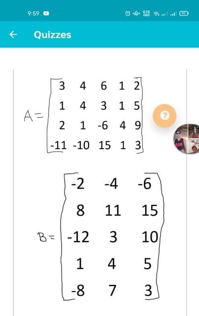 9:59 O
O O S l at CD
Quizzes
3
4 6
1 2
3
1 5
1
A=
4
1 -6
4 9
-11 -10 15 1 3
-2
-4
-6
8.
11
15
B=|-12
3
10
1
4
-8
7
3
