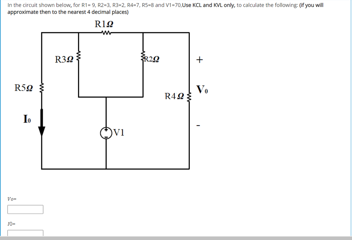 In the circuit shown below, for R1= 9, R2=3, R3=2, R4=7, R5=8 and V1=70,Use KCL and KVL only, to calculate the following: (if you will
approximate then to the nearest 4 decimal places)
R1Q
R32
R22
+
R50
Vo
R42 3
lo
V1
Vo=
10=
ww
ww
