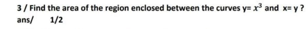 3/ Find the area of the region enclosed between the curves y= x and x= y?
ans/
1/2
