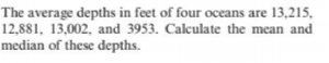 The average depths in feet of four oceans are 13,215,
12,881, 13,002, and 3953. Calculate the mean and
median of these depths.
