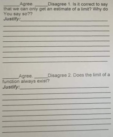 Agree.
Disagree 1. Is it correct to say
that we can only get an estimate of a limit? Why do
You say so??
Justify:
Disagree 2. Does the limit of a
Agree.
function always exist?
Justify:
