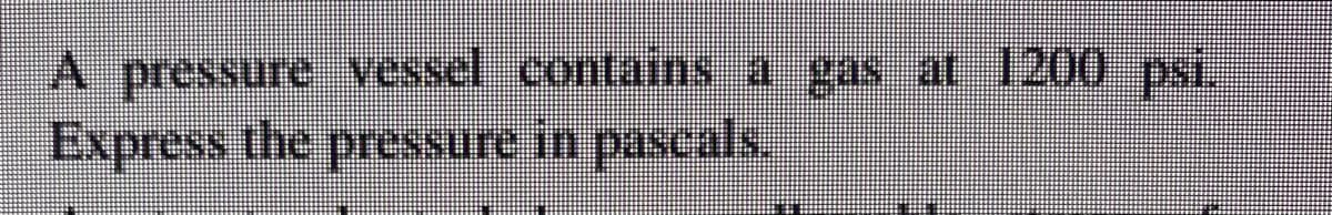 A pressure vessel.contains a gas at 1200 psi.
Express the preNsure in paseals.
