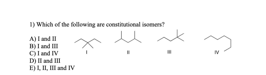 1) Which of the following are constitutional isomers?
A) I and II
B) I and III
C) I and IV
D) II and III
E) I, II, III and IV
||
IV