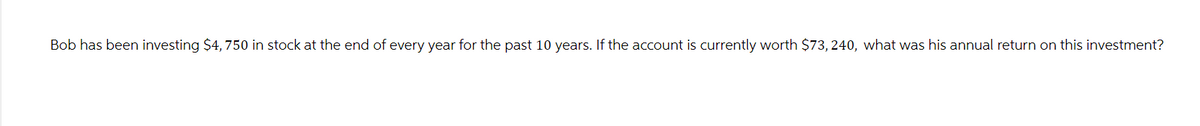 Bob has been investing $4, 750 in stock at the end of every year for the past 10 years. If the account is currently worth $73, 240, what was his annual return on this investment?