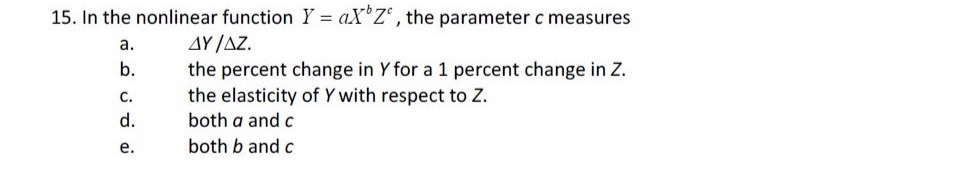 15. In the nonlinear function Y = aXZ°, the parameter c measures
a.
b.
C.
d.
e.
AY/AZ.
the percent change in Y for a 1 percent change in Z.
the elasticity of Y with respect to Z.
both a and c
both b and c