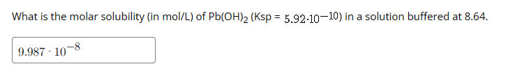 What is the molar solubility (in mol/L) of Pb(OH)₂ (Ksp = 5.92-10-10) in a solution buffered at 8.64.
9.987 107