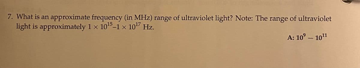 7. What is an approximate frequency (in MHz) range of ultraviolet light? Note: The range of ultraviolet
light is approximately 1 x 10¹5-1 x 10¹7 Hz.
A: 10⁹ - 10¹1