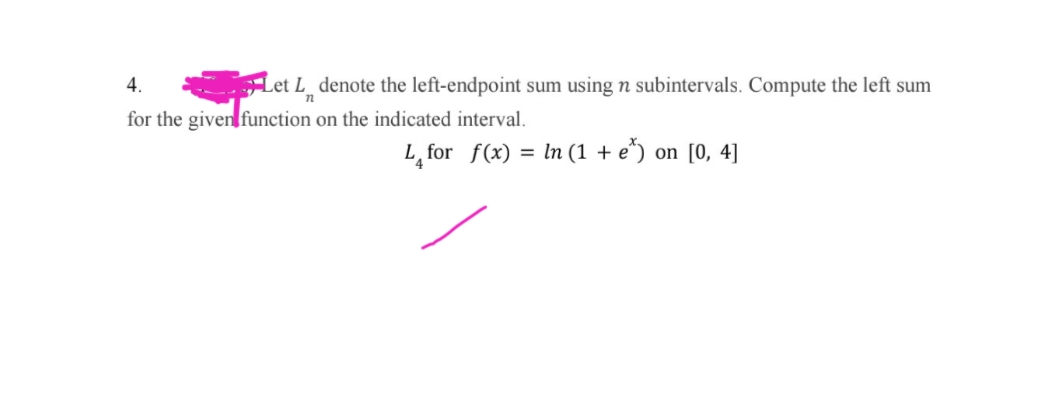 4.
Let L denote the left-endpoint sum using n subintervals. Compute the left sum
12
for the given function on the indicated interval.
L for f(x) = ln (1 + e*) on [0, 4]