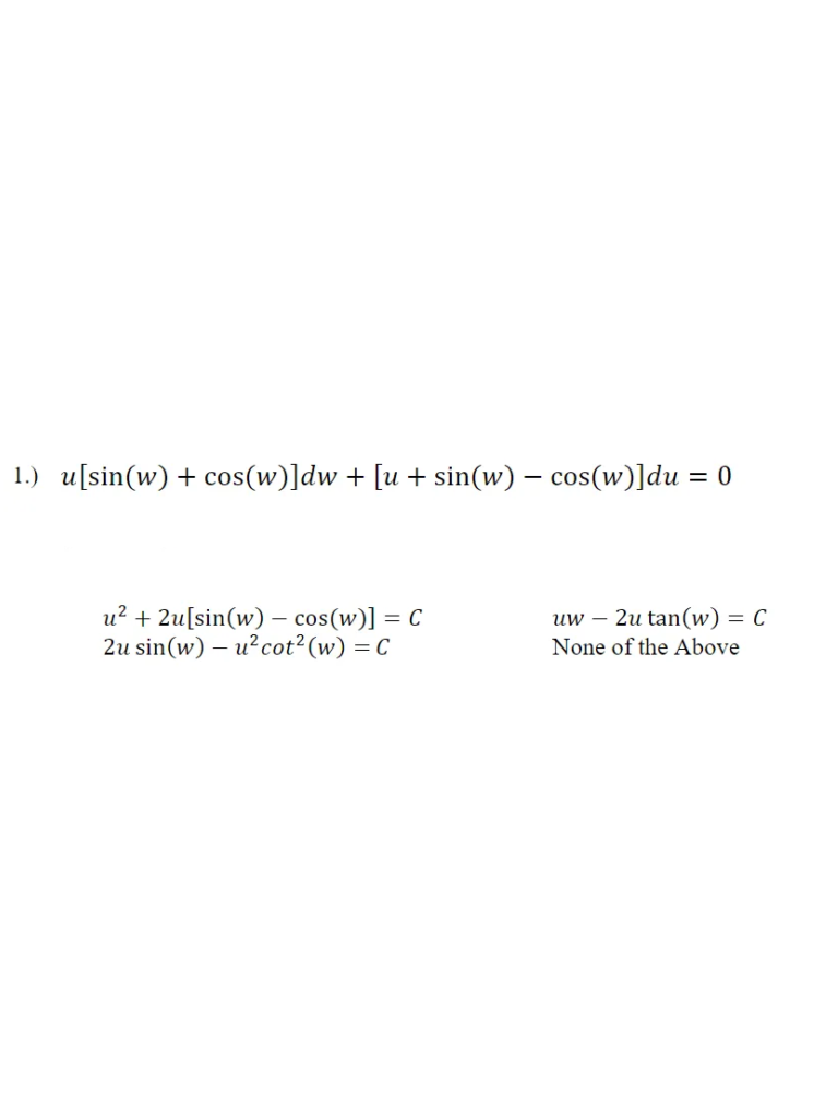 1.) u[sin(w) + cos(w)]dw + [u+ sin(w) – cos(w)]du = 0
%3D
u? + 2u[sin(w) – cos(w)] = C
2u sin(w) – u?cot2(w) = C
uw – 2u tan(w) = C
None of the Above
