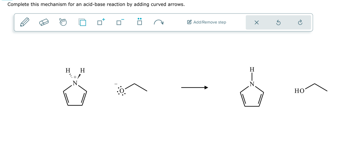 Complete this mechanism for an acid-base reaction by adding curved arrows.
H H
ön
%+/
●●
N
Add/Remove step
HIN
Η
X
Ś
HO