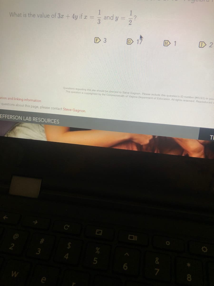 and y =
What is the value of 3x +4y if x =
O 19
H 1
O 2
F 3
Questions regarding this site should be directed to Steve Gagnon. Please include this question's ID number (6191) in you
This question is copynighted by the Commonwealth of Virginia Department of Education. All rights reserved. Reproduced
ation and linking information
questions about this page, please contact Steve Gagnon.
EFFERSON LAB RESOURCES
TH
2
3
7
8
W
