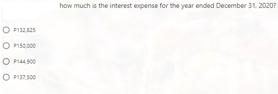 how much is the interest expense for the year ended December 31, 2020?
P132,825
P150,000
P144,900
P137,500
