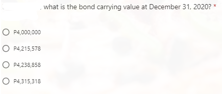 what is the bond carrying value at December 31, 2020? *
P4,000,000
P4,215,578
P4,238,858
P4,315,318
