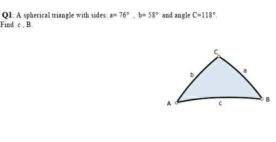 Q1: A spherical triangle with sides: a= 76° , b= 58° and angle C=118°.
Find c, B.
A
B
