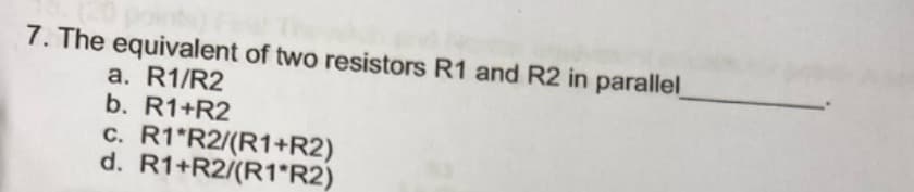 7. The equivalent of two resistors R1 and R2 in parallel
a. R1/R2
b. R1+R2
c. R1 R2/(R1+R2)
d. R1+R2/(R1*R2)