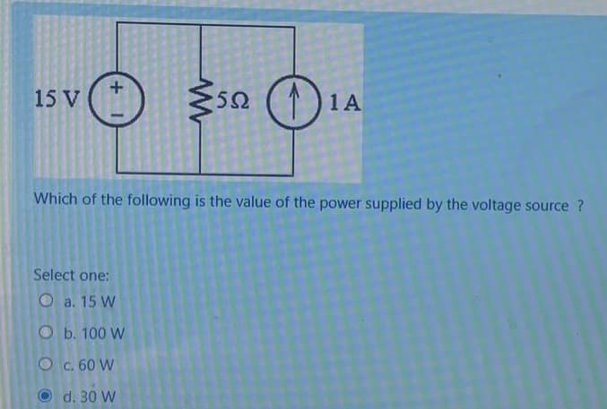 15 V
592
O
Which of the following is the value of the power supplied by the voltage source ?
Select one:
a. 15 W
Ob. 100 W
O Cc. 60 W
d. 30 W
+1
1 1 A