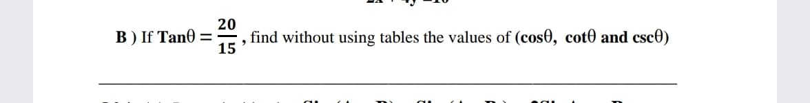 B ) If Tan0
20
find without using tables the values of (cos0, cot0 and csc0)
15
