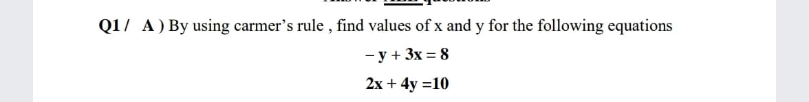 Q1/ A) By using carmer's rule , find values of x and y for the following equations
- y + 3x = 8
2x + 4y =10
