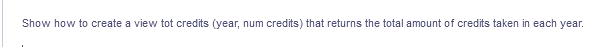 Show how to create a view tot credits (year, num credits) that returns the total amount of credits taken in each year.
