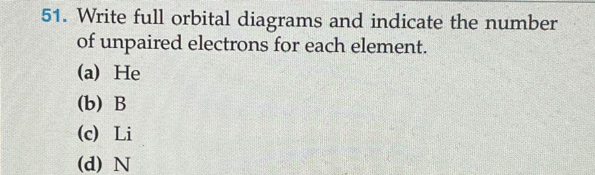 51. Write full orbital diagrams and indicate the number
of unpaired electrons for each element.
(a) He
(b) B
(c) Li
(d) N