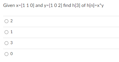 Given x=[11 0] and y=[1 0 2] find h[3] of h[n]=x*y
O 2
O 1
O 3
