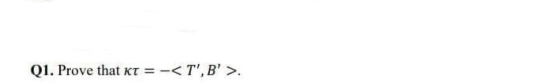 Q1. Prove that KT = -< T', B' >.
%3D
