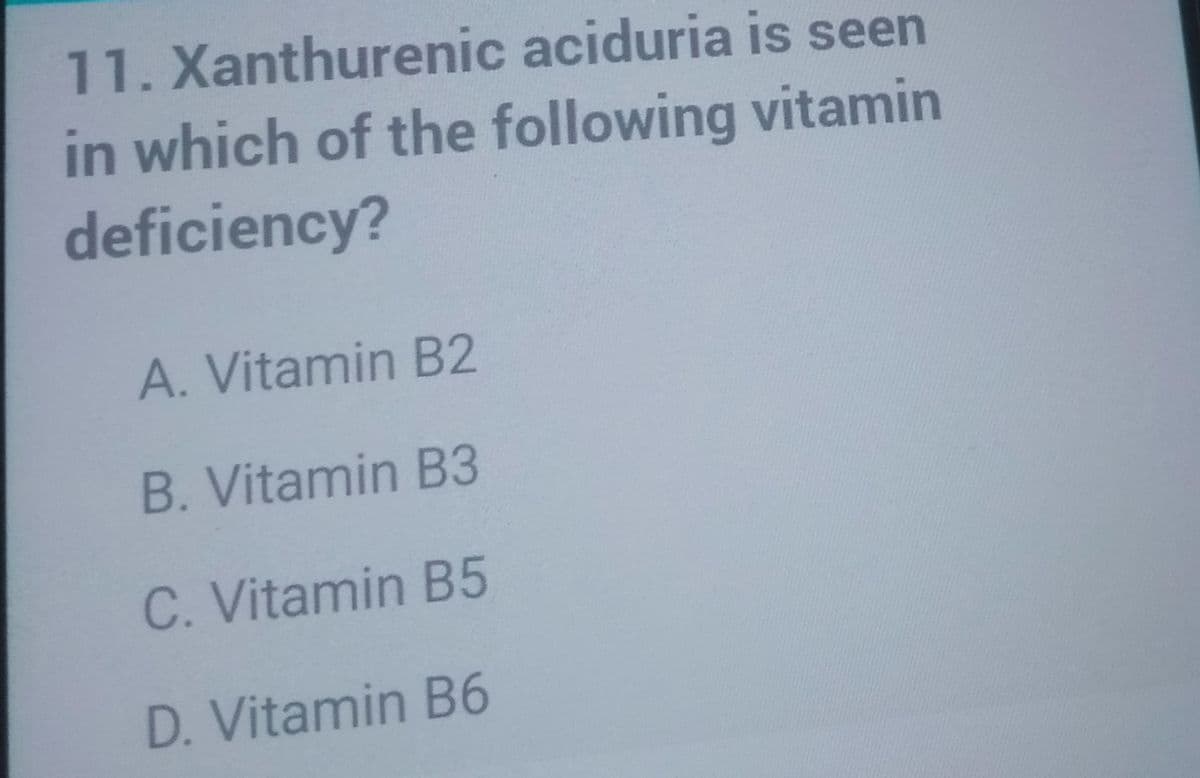 11. Xanthurenic aciduria is seen
in which of the following vitamin
deficiency?
A. Vitamin B2
B. Vitamin B3
C. Vitamin B5
D. Vitamin B6
