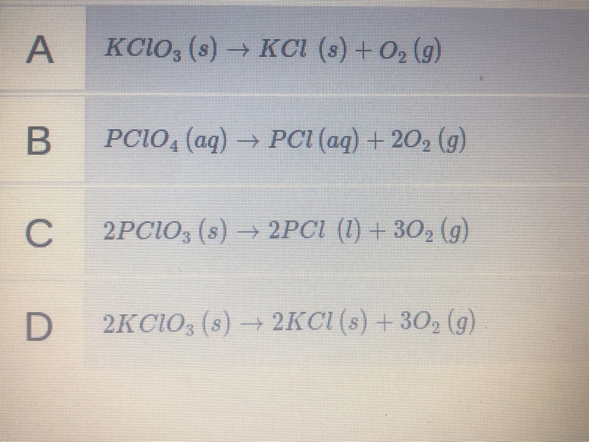 KCIO, (s) → KCI (s) + O, (g)
PCIO, (aq) → PCI (aq) + 202 (g)
2PCIO, (s) → 2PCI (I) + 30, (g)
D 2KCI03 (s) 2KCI (s) +30, (g)
