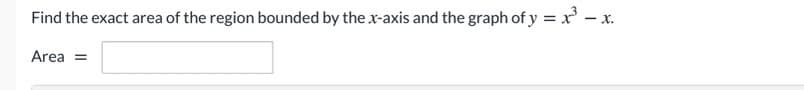 Find the exact area of the region bounded by the x-axis and the graph of y = x' – x.
Area =
