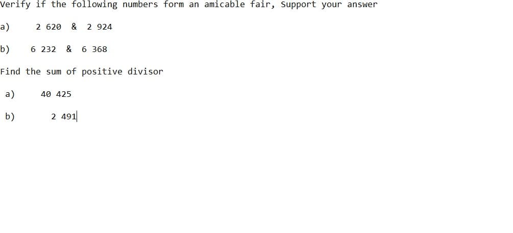 Verify if the following numbers form an amicable fair, Support your answer
a)
2 620 & 2 924
b)
6 232 & 6 368
Find the sum of positive divisor
a)
40 425
b)
2 491
