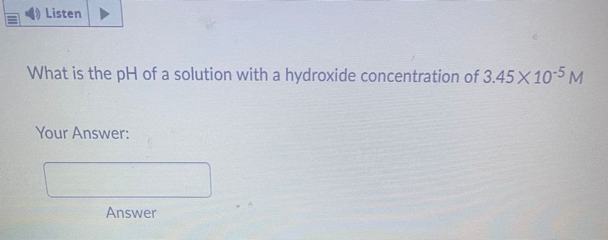 Listen
What is the pH of a solution with a hydroxide concentration of 3.45X10-5 M
Your Answer:
Answer