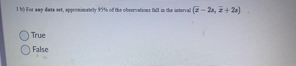 1 b) For any data set, approximately 95% of the observations fall in the interval (T − 2s, T+2s).
True
False