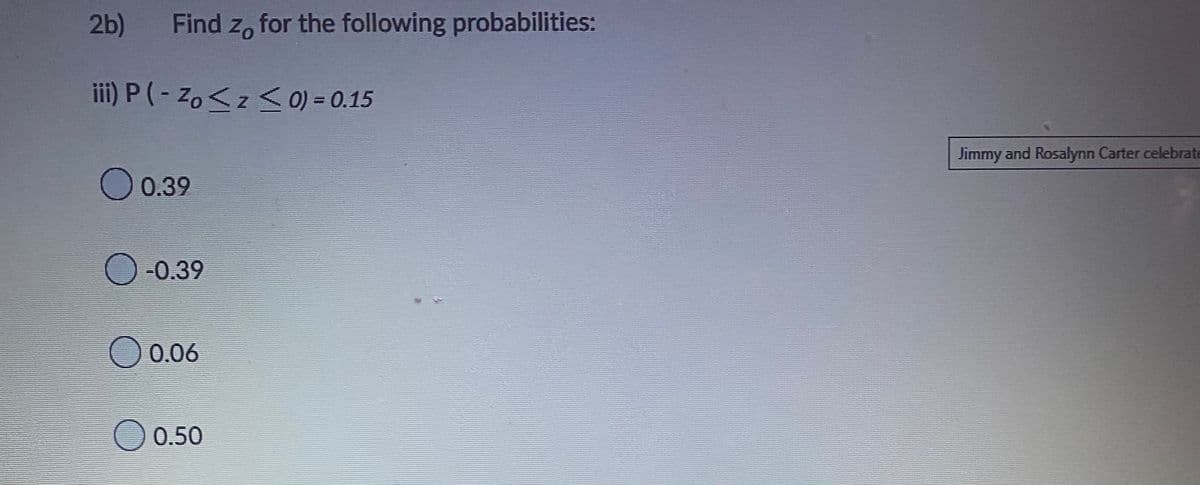 2b) Find zo for the following probabilities:
iii) P(-Zo <z < 0) = 0.15
0.39
O-0.39
0.06
0.50
Jimmy and Rosalynn Carter celebrate