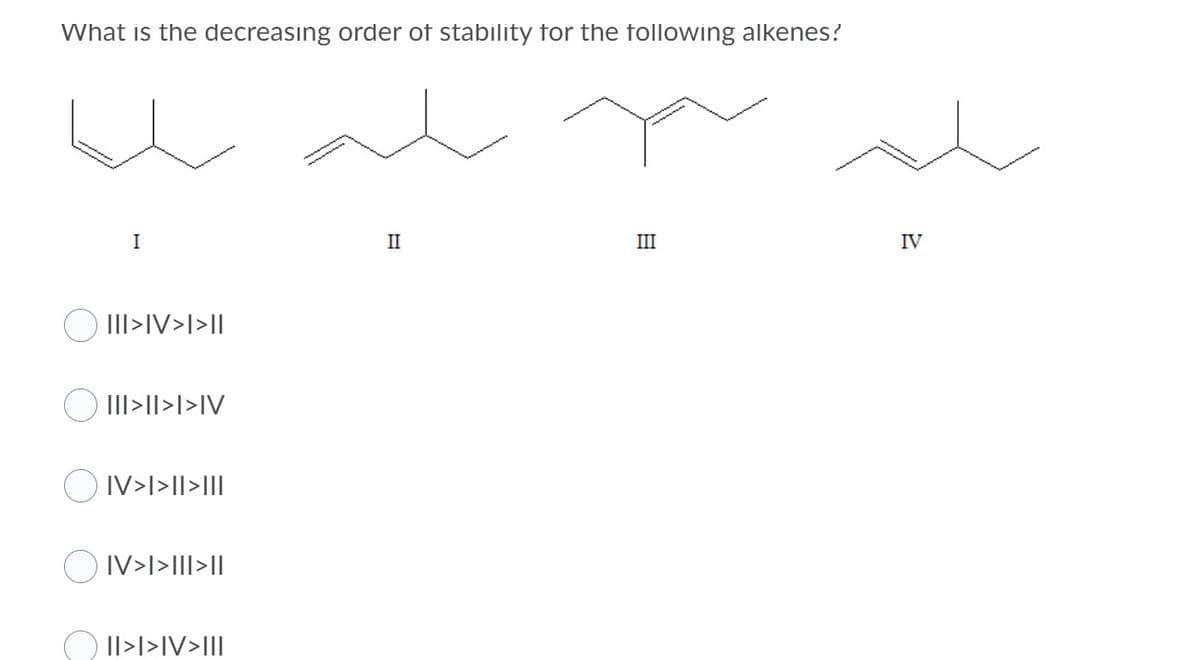 What is the decreasing order of stability for the following alkenes?
I
II
III
IV
III>IV>l>I
O III>|I>l>IV
IV>l>ll>III
O IV>I>III>I|
O II>l>IV>III
