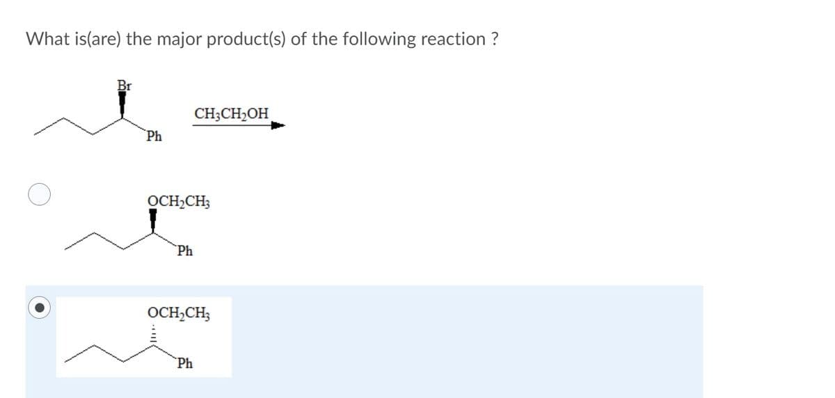 What is(are) the major product(s) of the following reaction ?
Br
CH;CH2OH
Ph
OCH,CH3
Ph
OCH,CH;
Ph
