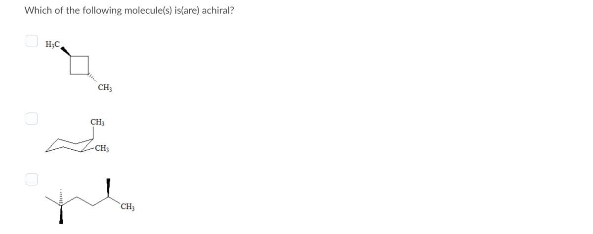 Which of the following molecule(s) is(are) achiral?
H3C
CH3
CH3
CH3
CH3
