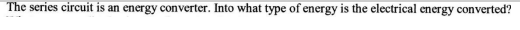 The series circuit is an energy converter. Into what type of energy is the electrical energy converted?
