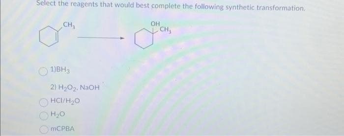 Select the reagents that would best complete the following synthetic transformation.
CH3
1)BH3
2) H₂O₂. NaOH
HCI/H₂O
H₂O
mCPBA
OH
o
CH3