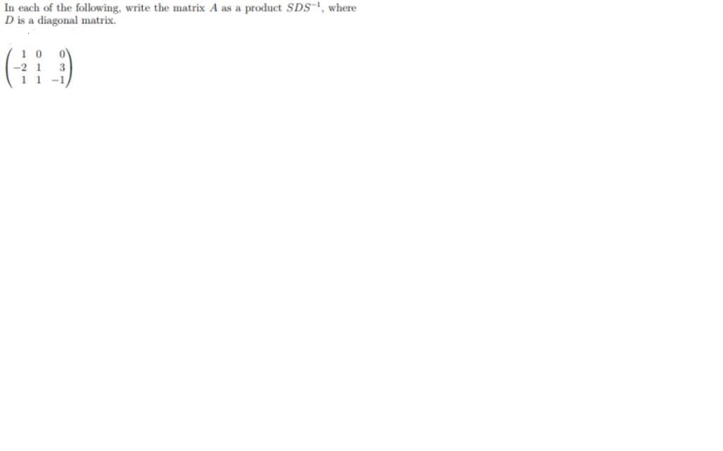 In each of the following, write the matrix A as a product SDS, where
D is a diagonal matrix.
( )
1 0
-2 1
3
