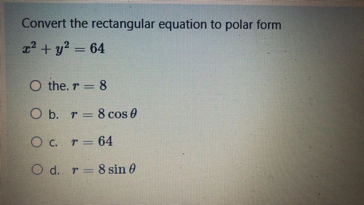 Convert the rectangular equation to polar form
x² + y? = 64
2
O the, r= 8
O b. r =
-8 cos 0
O c. r= 64
O d. r = 8 sin 0
