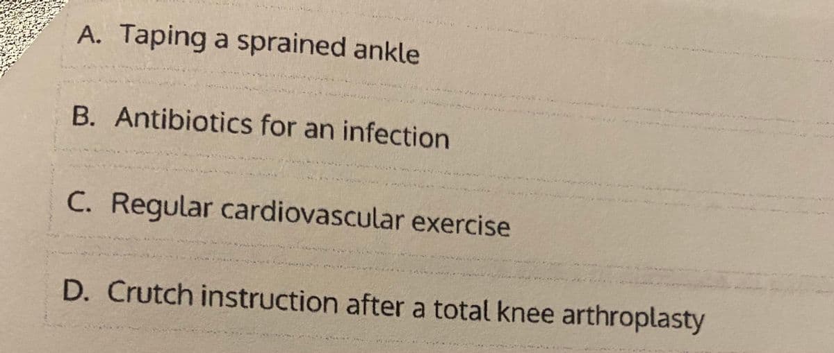 A. Taping a sprained ankle
B. Antibiotics for an infection
C. Regular cardiovascular exercise
D. Crutch instruction after a total knee arthroplasty
