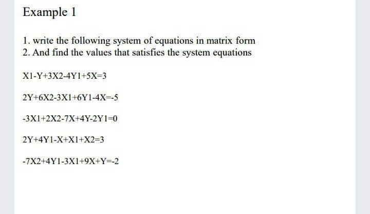 Example 1
1. write the following system of equations in matrix form
2. And find the values that satisfies the system equations
X1-Y+3X2-4Y1+5X=3
2Y+6X2-3X1+6Y1-4X=-5
-3X1+2X2-7X+4Y-2Y1=0
2Y+4Y1-X+X1+X2=3
-7X2+4Y1-3X1+9X+Y=-2
